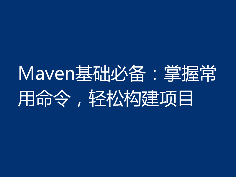 Maven基础必备:掌握常用命令,轻松构建项目