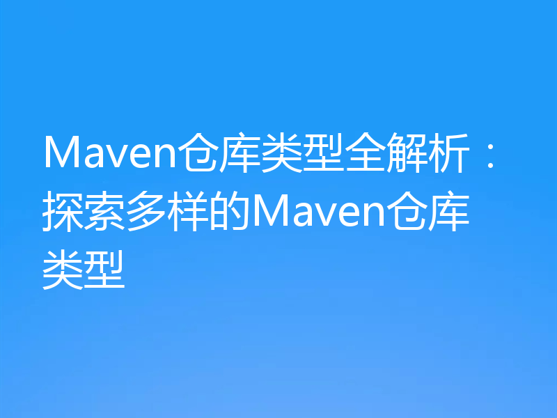 Maven仓库类型全解析:探索多样的Maven仓库类型