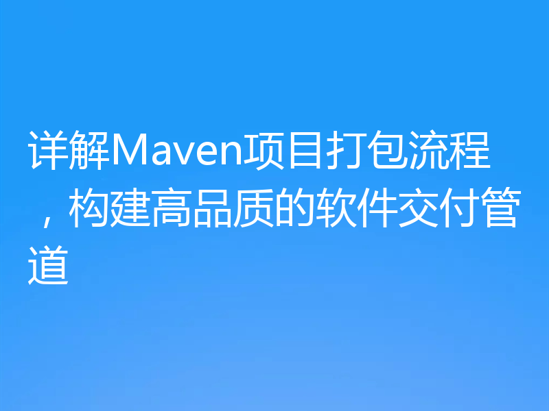 详解Maven项目打包流程,构建高品质的软件交付管道