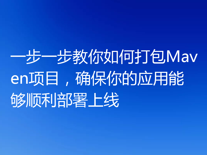 一步一步教你如何打包Maven项目,确保你的应用能够顺利部署上线