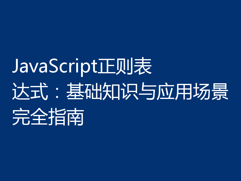 JavaScript正则表达式:基础知识与应用场景完全指南