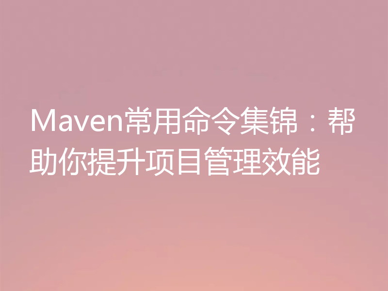 Maven常用命令集锦:帮助你提升项目管理效能