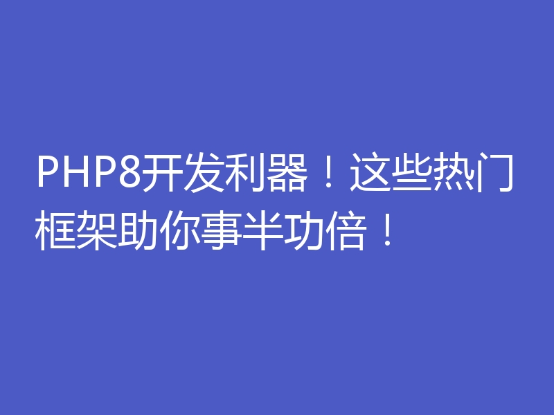 PHP8开发利器!这些热门框架助你事半功倍!