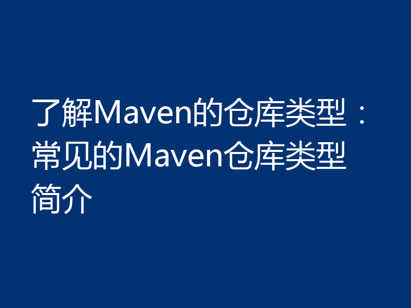 了解Maven的仓库类型:常见的Maven仓库类型简介
