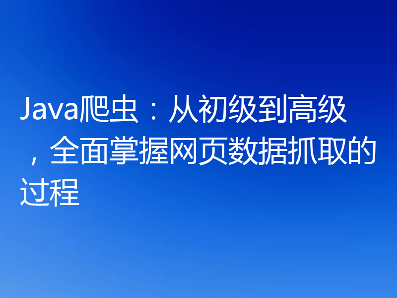 Java爬虫:从初级到高级,全面掌握网页数据抓取的过程