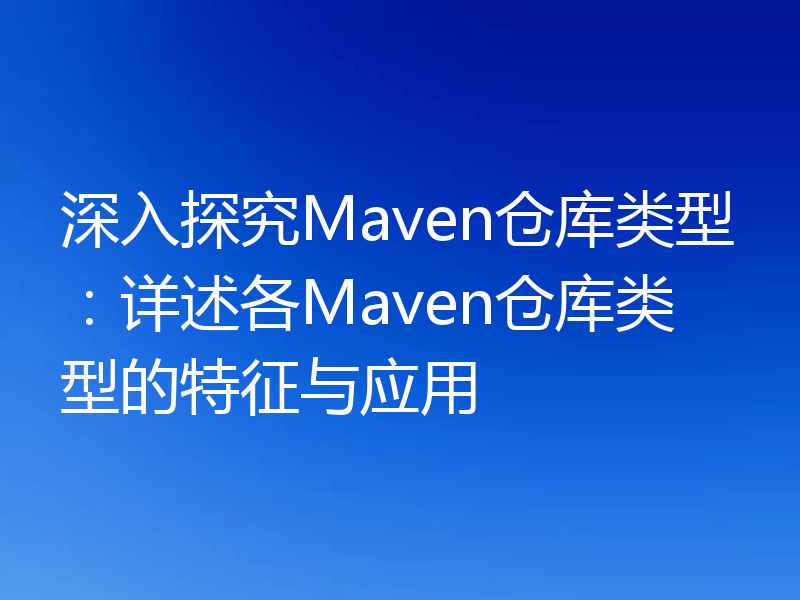 深入探究Maven仓库类型:详述各Maven仓库类型的特征与应用