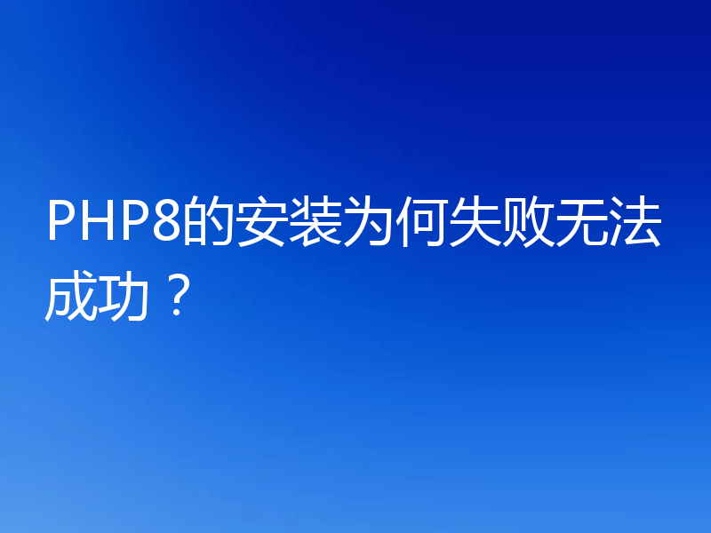 PHP8的安装为何失败无法成功?