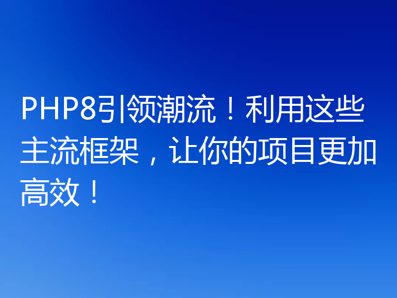 PHP8引领潮流!利用这些主流框架,让你的项目更加高效!
