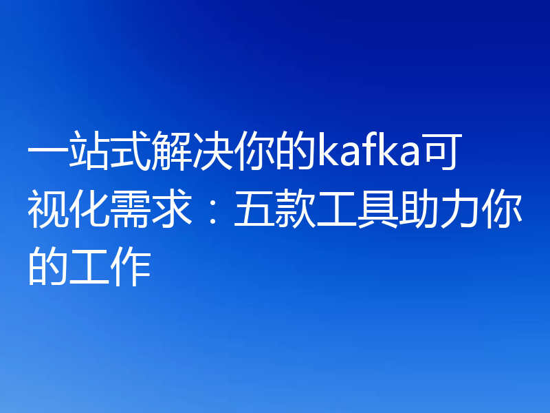 一站式解决你的kafka可视化需求:五款工具助力你的工作
