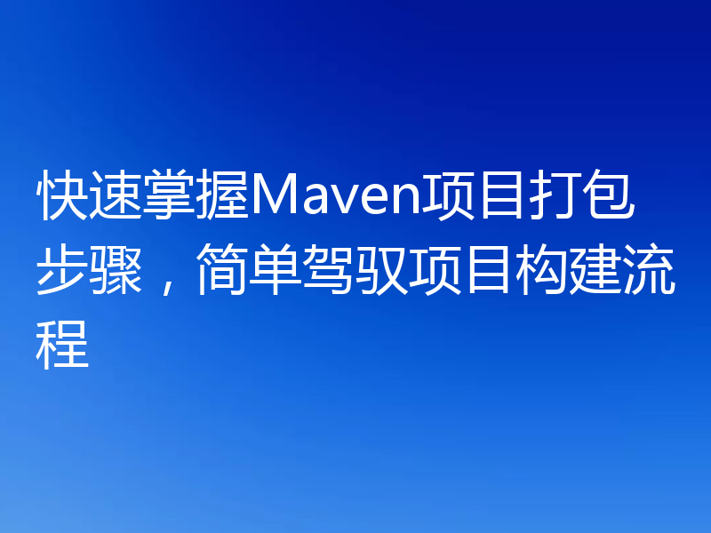 快速掌握Maven项目打包步骤,简单驾驭项目构建流程
