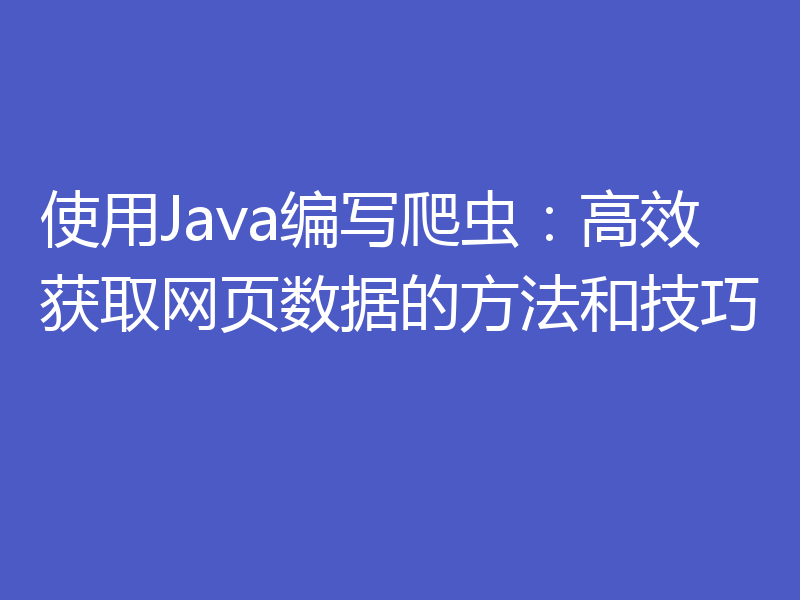 使用Java编写爬虫:高效获取网页数据的方法和技巧