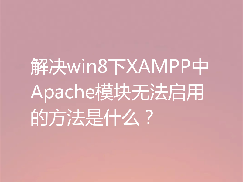 解决win8下XAMPP中Apache模块无法启用的方法是什么?
