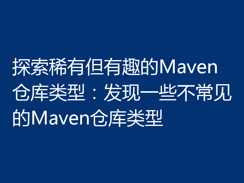 探索稀有但有趣的Maven仓库类型:发现一些不常见的Maven仓库类型