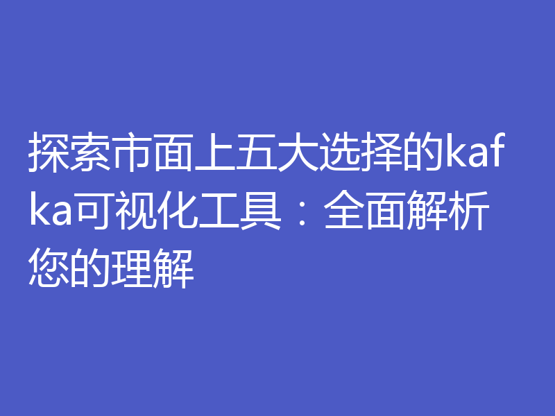 探索市面上五大选择的kafka可视化工具:全面解析您的理解