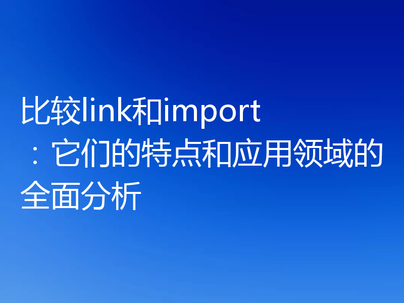 比较link和import:它们的特点和应用领域的全面分析