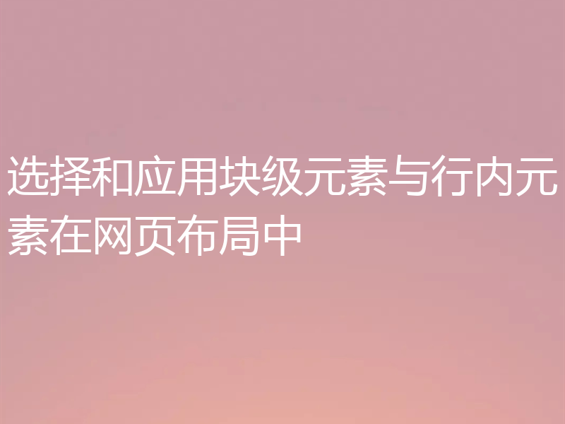 选择和应用块级元素与行内元素在网页布局中