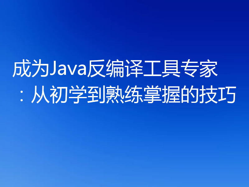 成为Java反编译工具专家:从初学到熟练掌握的技巧