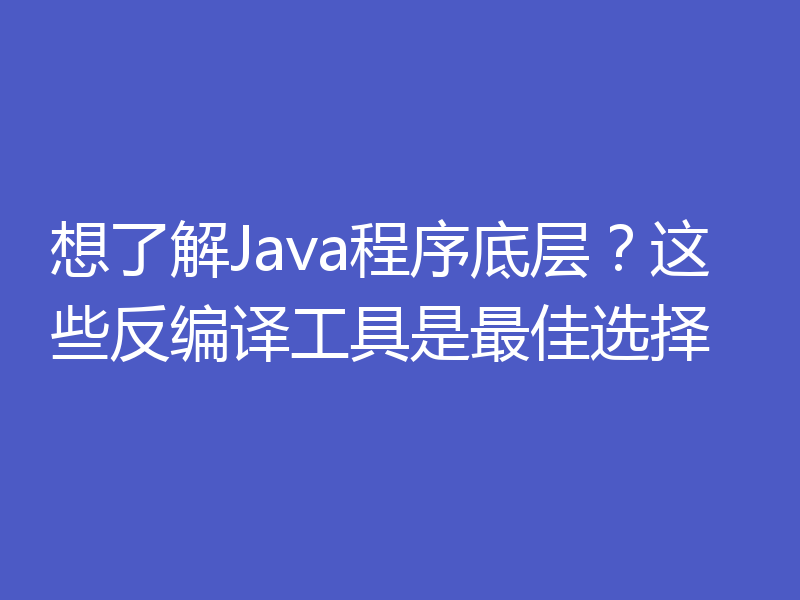想了解Java程序底层?这些反编译工具是最佳选择