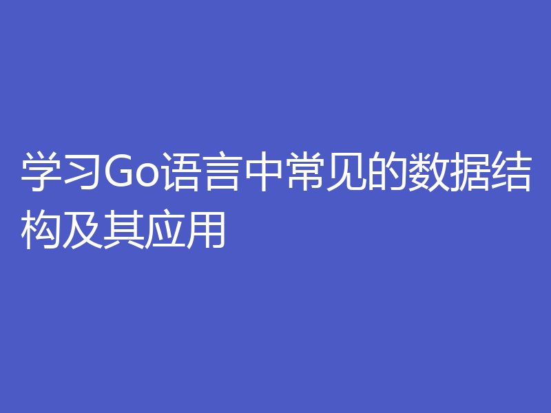 学习Go语言中常见的数据结构及其应用