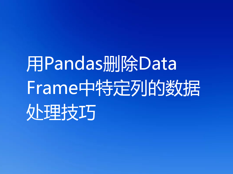 用Pandas删除DataFrame中特定列的数据处理技巧