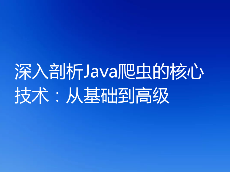 深入剖析Java爬虫的核心技术:从基础到高级