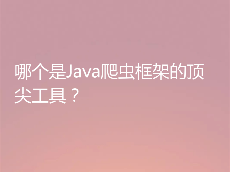 哪个是Java爬虫框架的顶尖工具?
