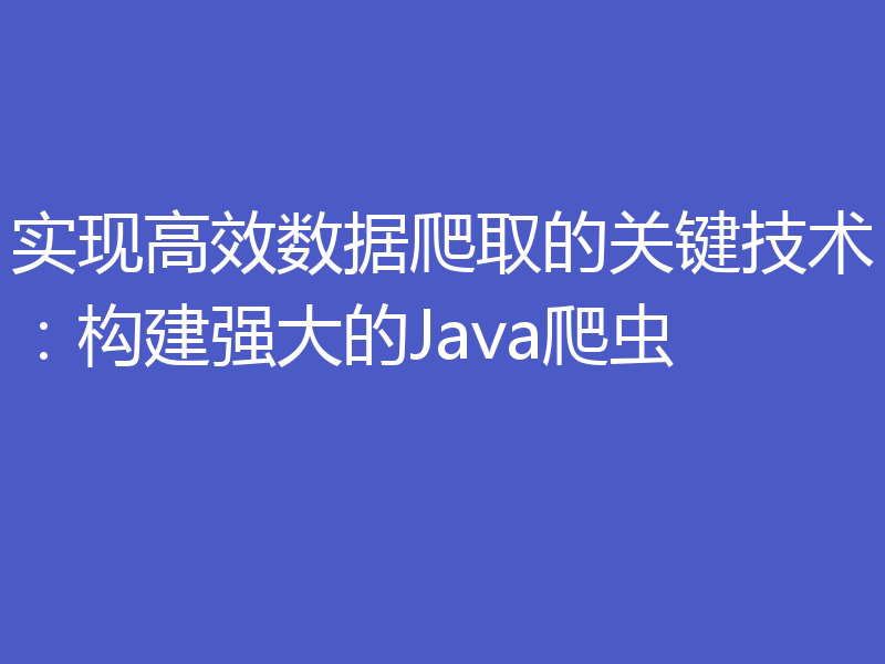 实现高效数据爬取的关键技术:构建强大的Java爬虫