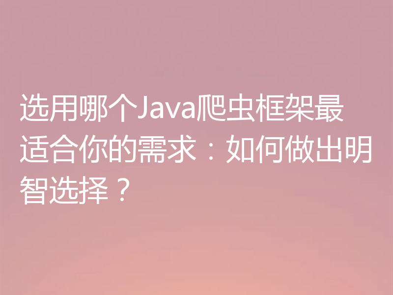 选用哪个Java爬虫框架最适合你的需求:如何做出明智选择?