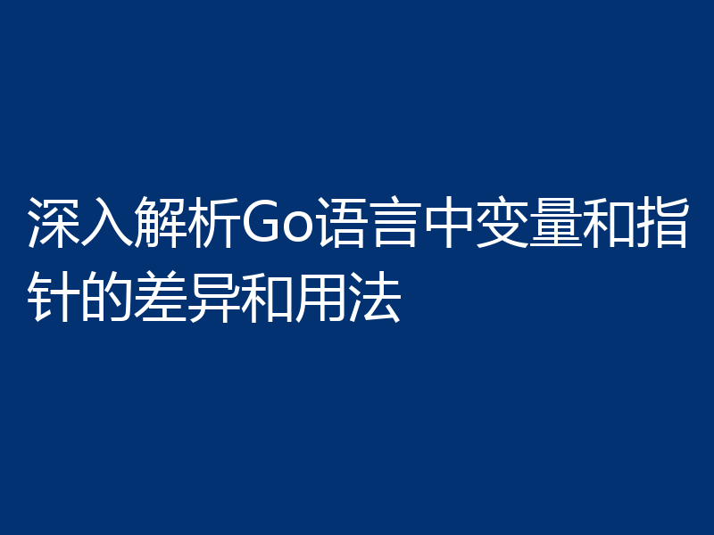 深入解析Go语言中变量和指针的差异和用法