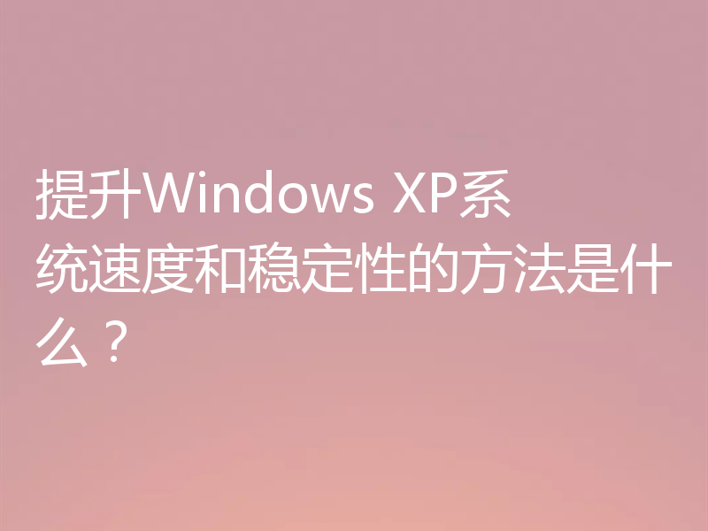 提升Windows XP系统速度和稳定性的方法是什么?