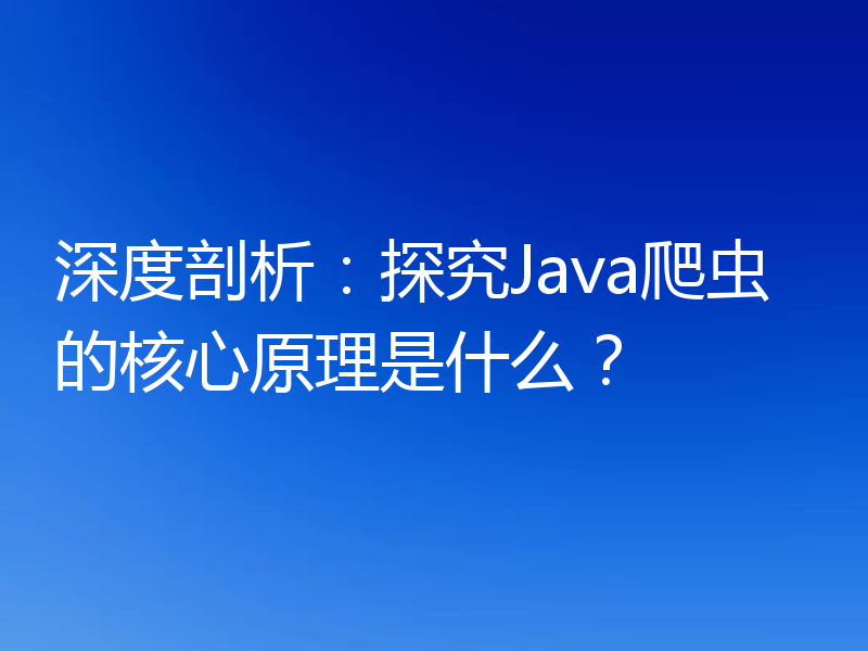 深度剖析:探究Java爬虫的核心原理是什么?