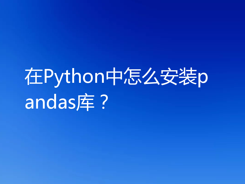 在Python中怎么安装pandas库?