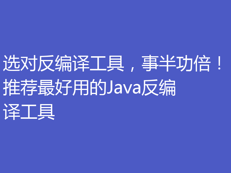 选对反编译工具,事半功倍!推荐最好用的Java反编译工具