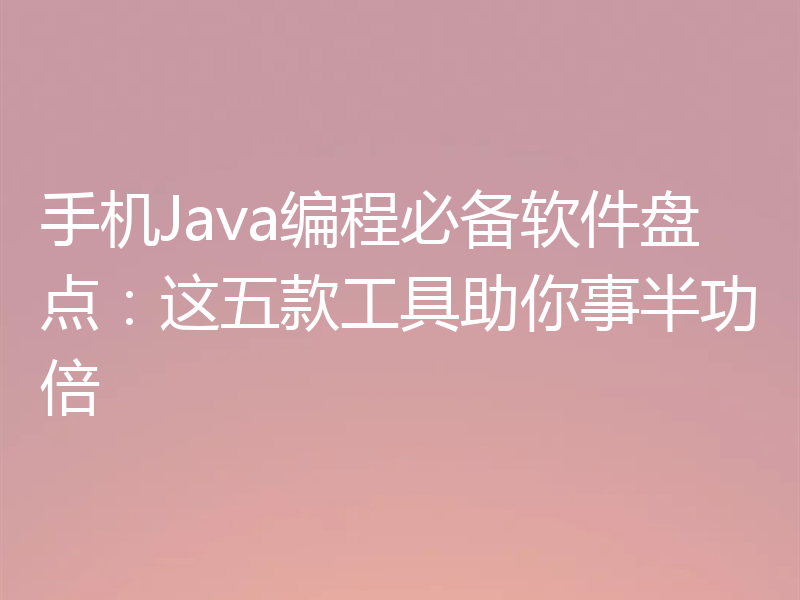 手机Java编程必备软件盘点:这五款工具助你事半功倍