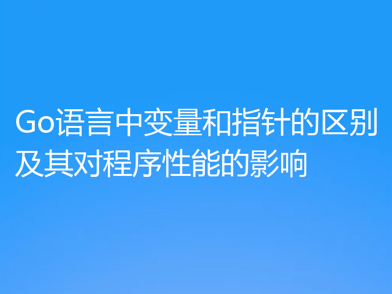 Go语言中变量和指针的区别及其对程序性能的影响