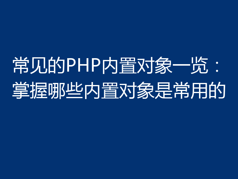 常见的PHP内置对象一览:掌握哪些内置对象是常用的