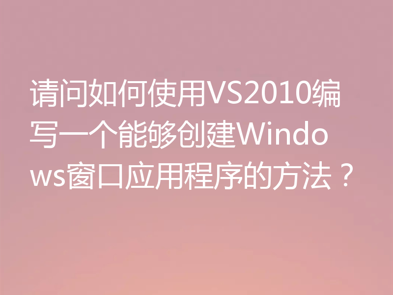 请问如何使用VS2010编写一个能够创建Windows窗口应用程序的方法?