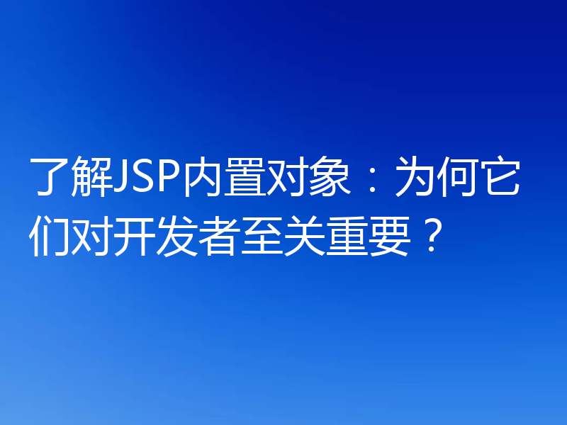 了解JSP内置对象:为何它们对开发者至关重要?