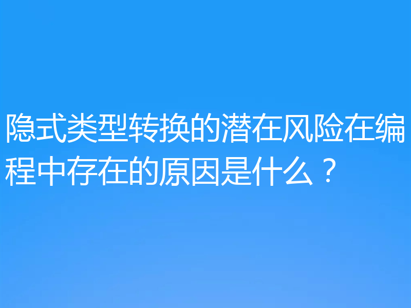 隐式类型转换的潜在风险在编程中存在的原因是什么?
