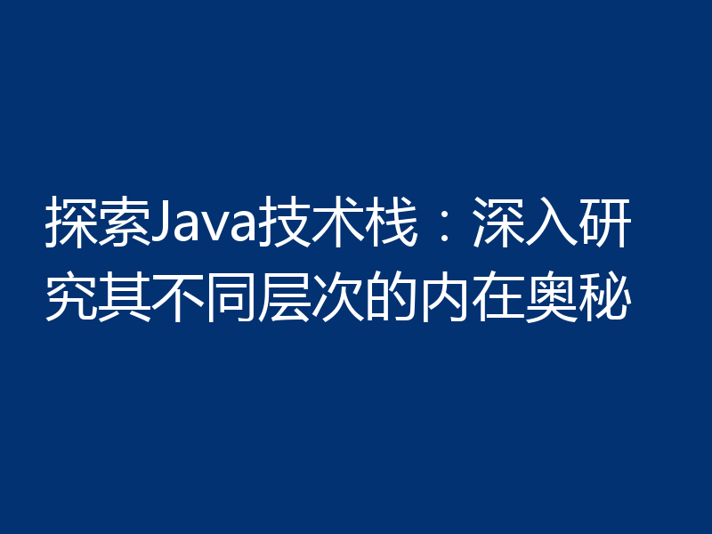 探索Java技术栈:深入研究其不同层次的内在奥秘