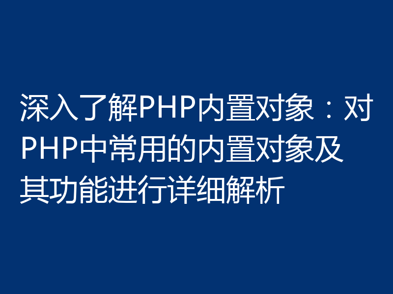 深入了解PHP内置对象:对PHP中常用的内置对象及其功能进行详细解析