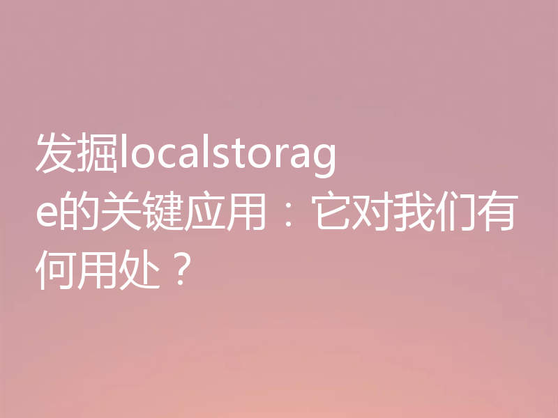 发掘localstorage的关键应用:它对我们有何用处?