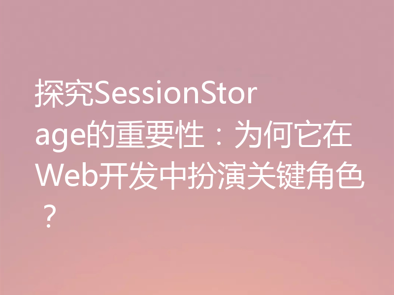 探究SessionStorage的重要性:为何它在Web开发中扮演关键角色?