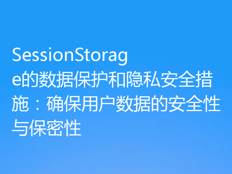 SessionStorage的数据保护和隐私安全措施:确保用户数据的安全性与保密性