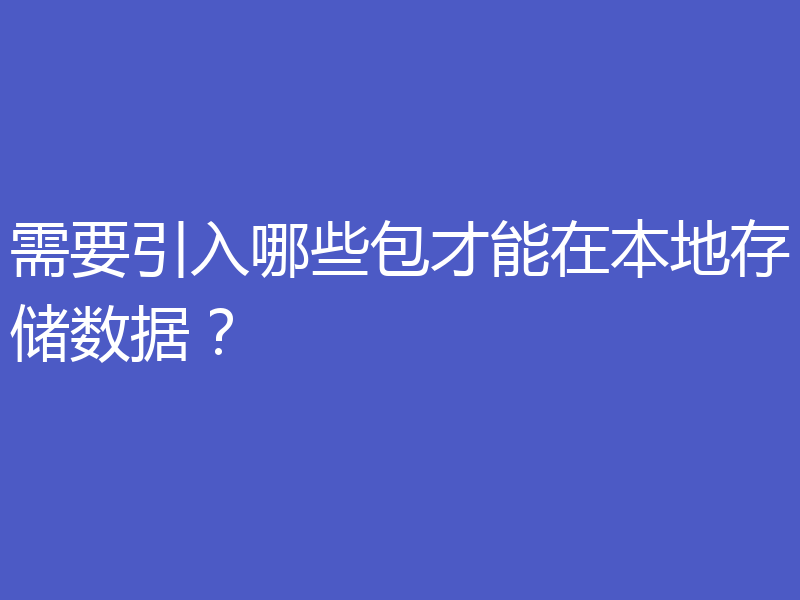 需要引入哪些包才能在本地存储数据?