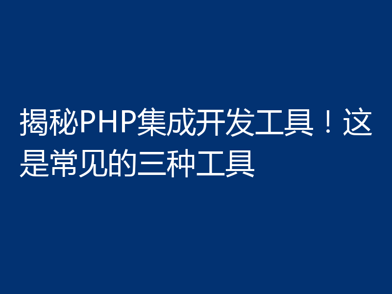 揭秘PHP集成开发工具!这是常见的三种工具