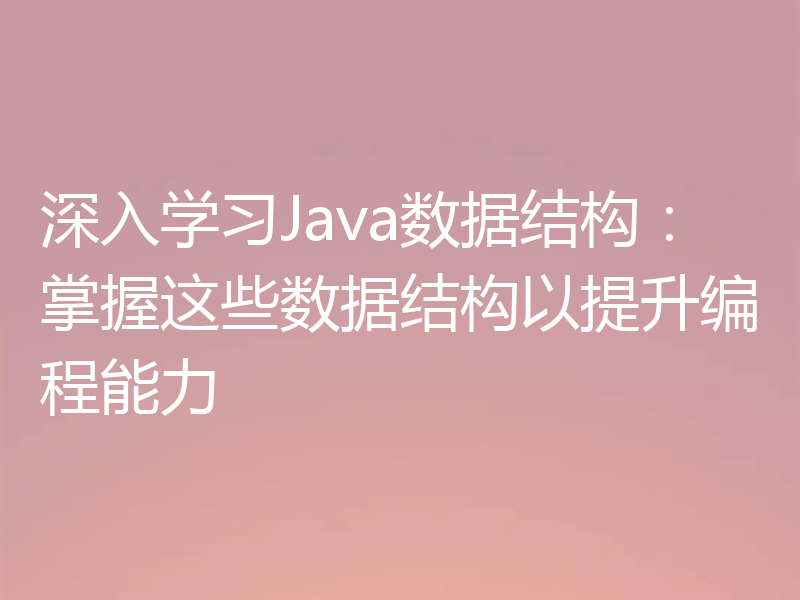 深入学习Java数据结构:掌握这些数据结构以提升编程能力