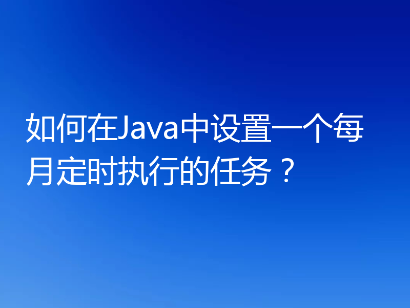 如何在Java中设置一个每月定时执行的任务?