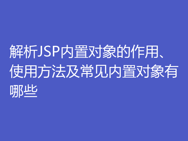 解析JSP内置对象的作用、使用方法及常见内置对象有哪些