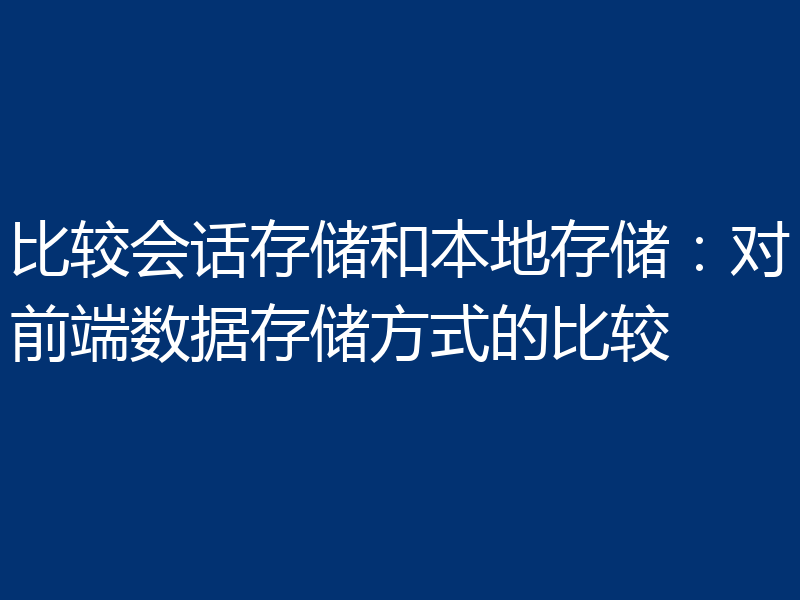 比较会话存储和本地存储:对前端数据存储方式的比较